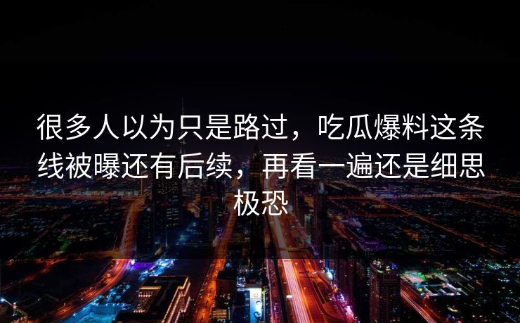 很多人以为只是路过，吃瓜爆料这条线被曝还有后续，再看一遍还是细思极恐