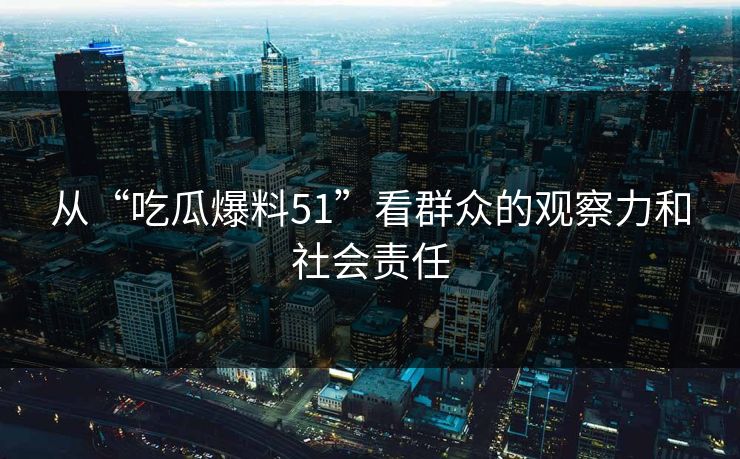 从“吃瓜爆料51”看群众的观察力和社会责任